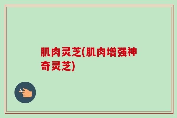 肌肉灵芝(肌肉增强神奇灵芝) 肌肉灵芝(肌肉增强神奇灵芝)