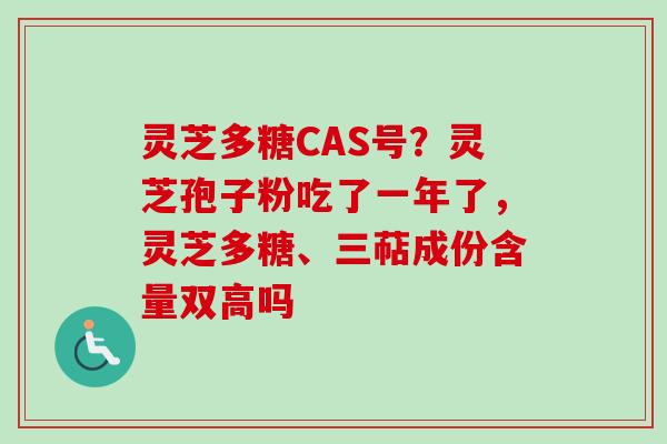 灵芝多糖CAS号?灵芝孢子粉吃了一年了,灵芝多糖、三萜成份含量双高吗 灵芝多糖CAS号?灵芝孢子粉吃了一年了,灵芝多糖、三萜成份含量双高吗