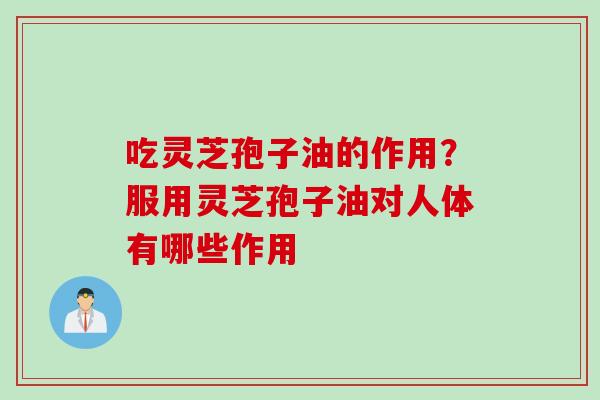 吃灵芝孢子油的作用？服用灵芝孢子油对人体有哪些作用
