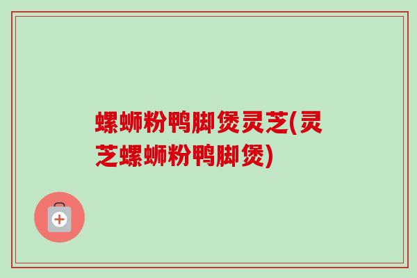 螺蛳粉鸭脚煲灵芝(灵芝螺蛳粉鸭脚煲)