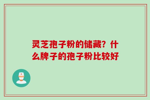 灵芝孢子粉的储藏？什么牌子的孢子粉比较好