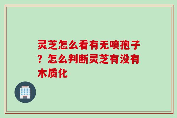 灵芝怎么看有无喷孢子？怎么判断灵芝有没有木质化