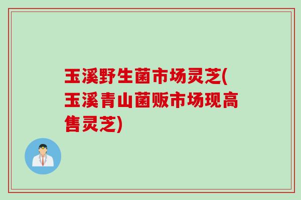 玉溪野生菌市场灵芝(玉溪青山菌贩市场现高售灵芝)