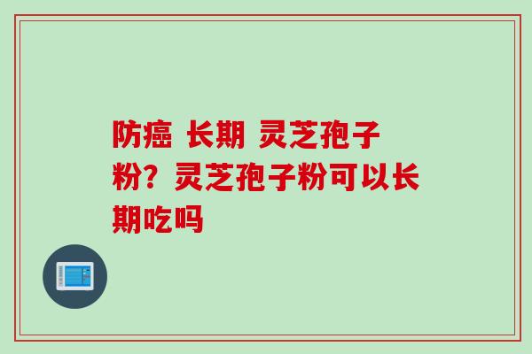防癌 长期 灵芝孢子粉？灵芝孢子粉可以长期吃吗