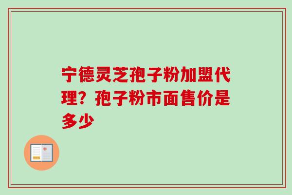 宁德灵芝孢子粉加盟代理？孢子粉市面售价是多少