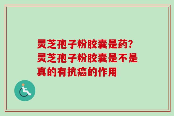 灵芝孢子粉胶囊是药？灵芝孢子粉胶囊是不是真的有抗的作用