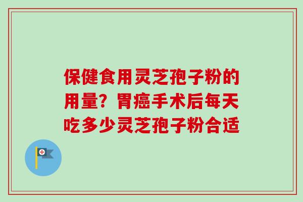 保健食用灵芝孢子粉的用量？胃癌手术后每天吃多少灵芝孢子粉合适