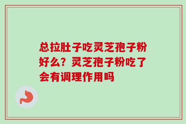 总拉肚子吃灵芝孢子粉好么？灵芝孢子粉吃了会有调理作用吗