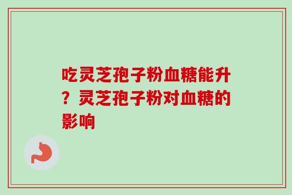 吃灵芝孢子粉血糖能升？灵芝孢子粉对血糖的影响