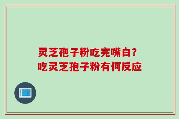 灵芝孢子粉吃完嘴白？吃灵芝孢子粉有何反应