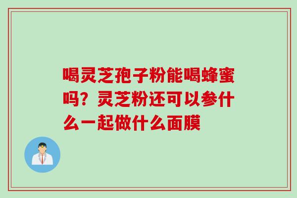 喝灵芝孢子粉能喝蜂蜜吗？灵芝粉还可以参什么一起做什么面膜