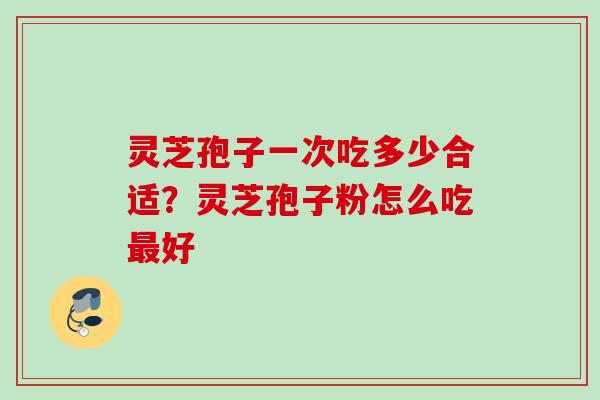 灵芝孢子一次吃多少合适？灵芝孢子粉怎么吃最好