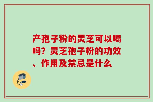 产孢子粉的灵芝可以喝吗？灵芝孢子粉的功效、作用及禁忌是什么