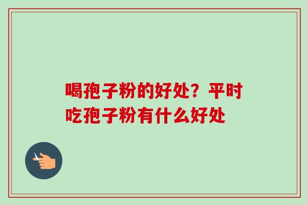 喝孢子粉的好处？平时吃孢子粉有什么好处