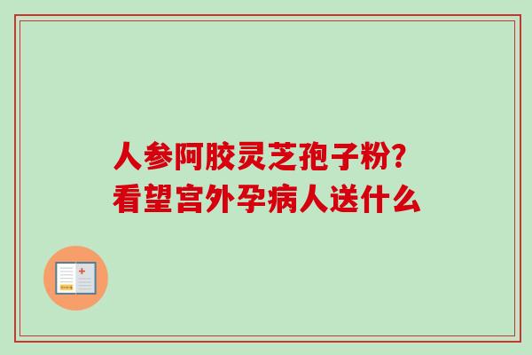 人参阿胶灵芝孢子粉？看望宫外孕病人送什么