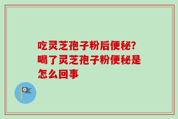 吃灵芝孢子粉后便秘？喝了灵芝孢子粉便秘是怎么回事