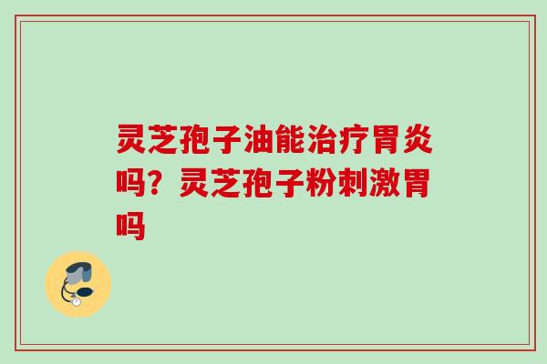 灵芝孢子油能治疗胃炎吗？灵芝孢子粉刺激胃吗