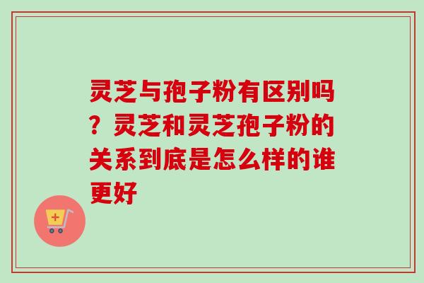 灵芝与孢子粉有区别吗？灵芝和灵芝孢子粉的关系到底是怎么样的谁更好