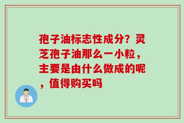 孢子油标志性成分？灵芝孢子油那么一小粒，主要是由什么做成的呢，值得购买吗