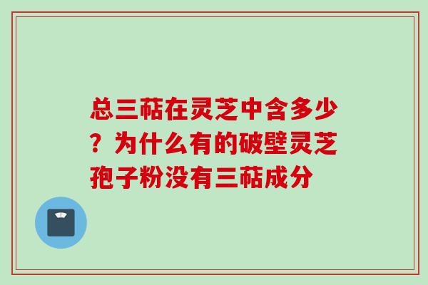 总三萜在灵芝中含多少?为什么有的破壁灵芝孢子粉没有三萜成分 总三萜在灵芝中含多少?为什么有的破壁灵芝孢子粉没有三萜成分