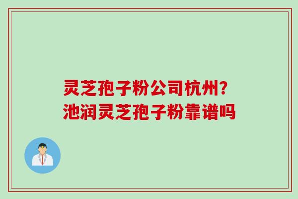 灵芝孢子粉公司杭州?池润灵芝孢子粉靠谱吗 灵芝孢子粉公司杭州?池润灵芝孢子粉靠谱吗