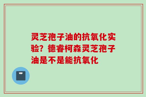 灵芝孢子油的抗氧化实验？德睿柯森灵芝孢子油是不是能抗氧化
