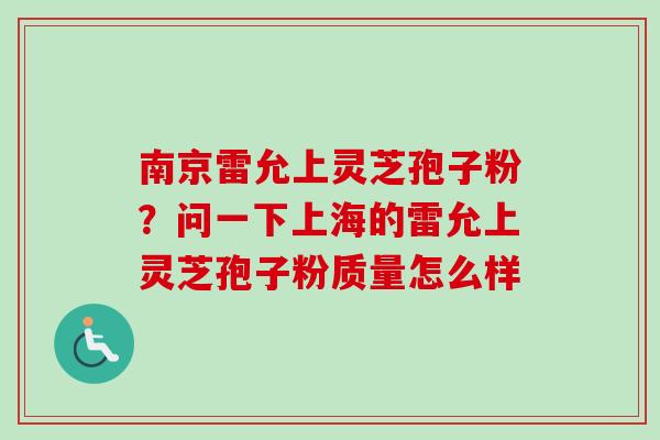 南京雷允上灵芝孢子粉?问一下上海的雷允上灵芝孢子粉质量怎么样 南京雷允上灵芝孢子粉?问一下上海的雷允上灵芝孢子粉质量怎么样