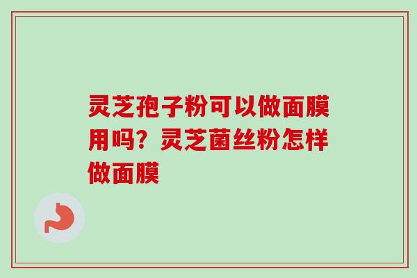 灵芝孢子粉可以做面膜用吗？灵芝菌丝粉怎样做面膜