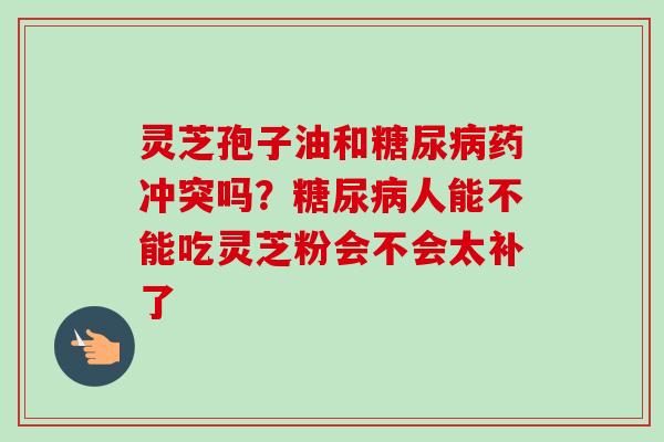 灵芝孢子油和糖尿病药冲突吗？糖尿病人能不能吃灵芝粉会不会太补了