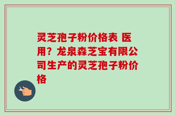 灵芝孢子粉价格表 医用?龙泉森芝宝有限公司生产的灵芝孢子粉价格 灵芝孢子粉价格表 医用?龙泉森芝宝有限公司生产的灵芝孢子粉价格