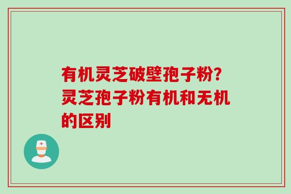有机灵芝破壁孢子粉？灵芝孢子粉有机和无机的区别
