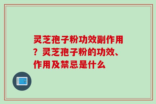 灵芝孢子粉功效副作用？灵芝孢子粉的功效、作用及禁忌是什么