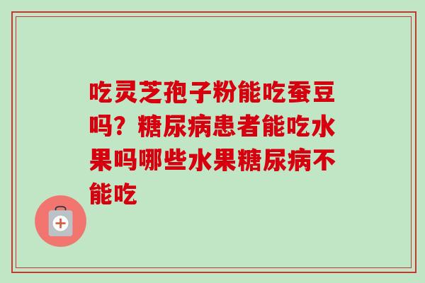 吃灵芝孢子粉能吃蚕豆吗？糖尿病患者能吃水果吗哪些水果糖尿病不能吃