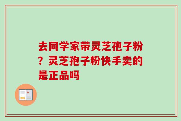去同学家带灵芝孢子粉？灵芝孢子粉快手卖的是正品吗