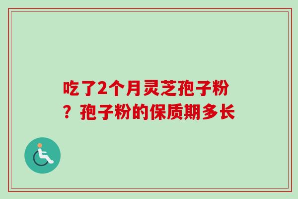 吃了2个月灵芝孢子粉？孢子粉的保质期多长