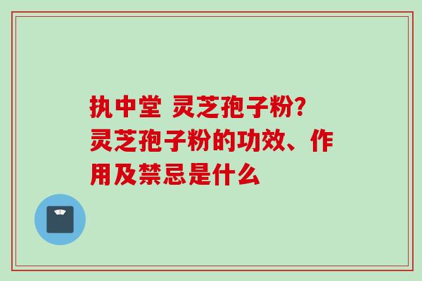 执中堂 灵芝孢子粉？灵芝孢子粉的功效、作用及禁忌是什么