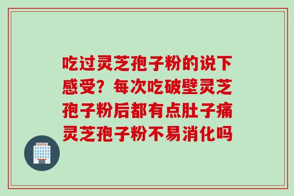 吃过灵芝孢子粉的说下感受？每次吃破壁灵芝孢子粉后都有点肚子痛灵芝孢子粉不易消化吗