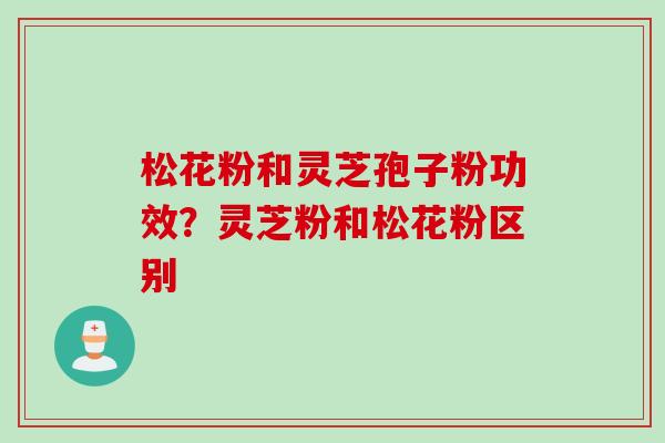 松花粉和灵芝孢子粉功效？灵芝粉和松花粉区别