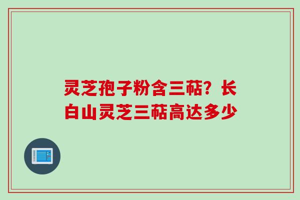 灵芝孢子粉含三萜？长白山灵芝三萜高达多少