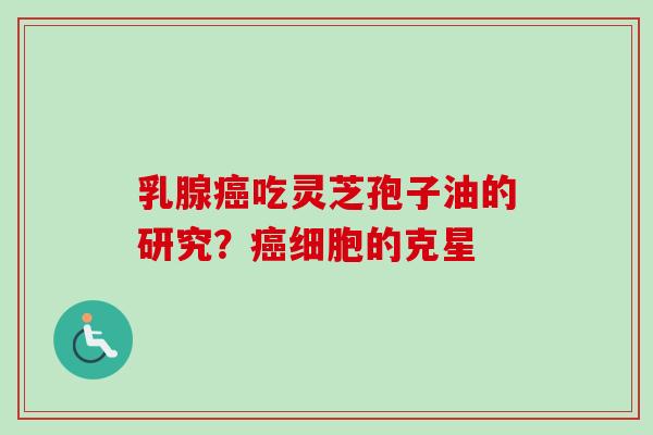 乳腺癌吃灵芝孢子油的研究？癌细胞的克星
