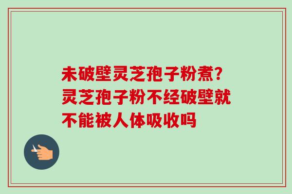未破壁灵芝孢子粉煮？灵芝孢子粉不经破壁就不能被人体吸收吗
