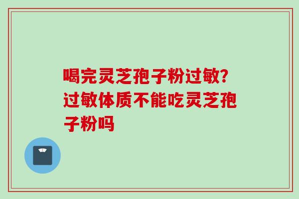 喝完灵芝孢子粉过敏？过敏体质不能吃灵芝孢子粉吗