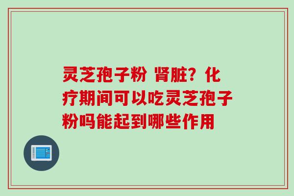 灵芝孢子粉 肾脏？化疗期间可以吃灵芝孢子粉吗能起到哪些作用