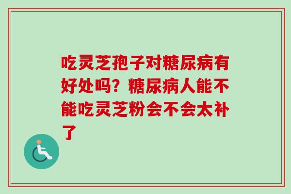 吃灵芝孢子对糖尿病有好处吗？糖尿病人能不能吃灵芝粉会不会太补了