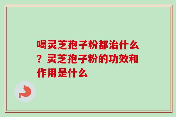 喝灵芝孢子粉都治什么？灵芝孢子粉的功效和作用是什么