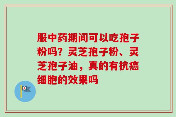 服中药期间可以吃孢子粉吗？灵芝孢子粉、灵芝孢子油，真的有抗癌细胞的效果吗