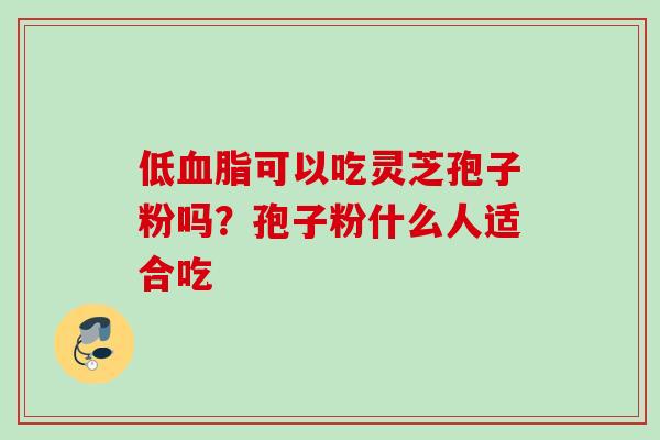 低血脂可以吃灵芝孢子粉吗？孢子粉什么人适合吃