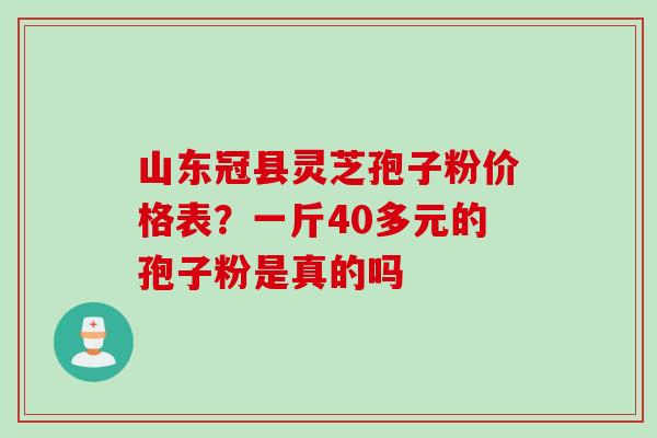 山东冠县灵芝孢子粉价格表?一斤40多元的孢子粉是真的吗 山东冠县灵芝孢子粉价格表?一斤40多元的孢子粉是真的吗