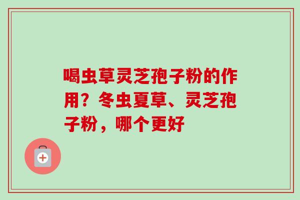 喝虫草灵芝孢子粉的作用？冬虫夏草、灵芝孢子粉，哪个更好