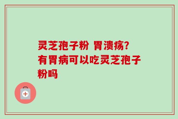 灵芝孢子粉 胃溃疡？有胃病可以吃灵芝孢子粉吗